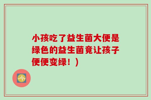 小孩吃了益生菌大便是绿色的益生菌竟让孩子便便变绿！)