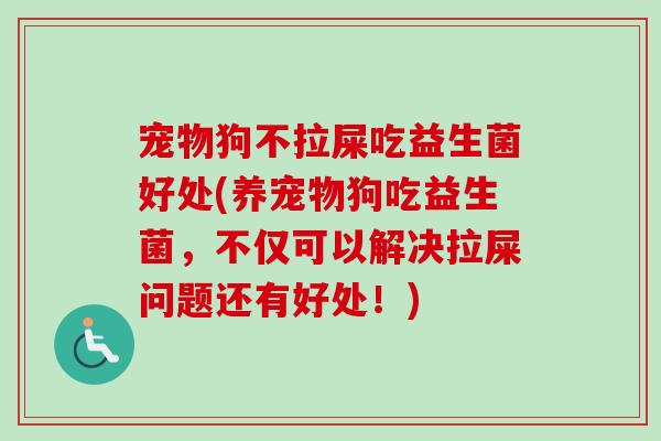 宠物狗不拉屎吃益生菌好处(养宠物狗吃益生菌，不仅可以解决拉屎问题还有好处！)