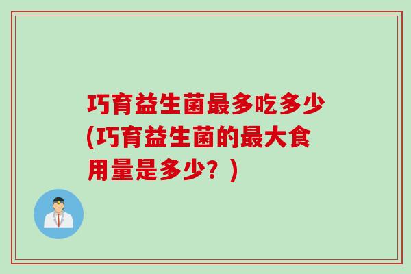 巧育益生菌多吃多少(巧育益生菌的大食用量是多少？)