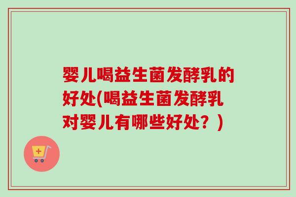 婴儿喝益生菌发酵乳的好处(喝益生菌发酵乳对婴儿有哪些好处？)