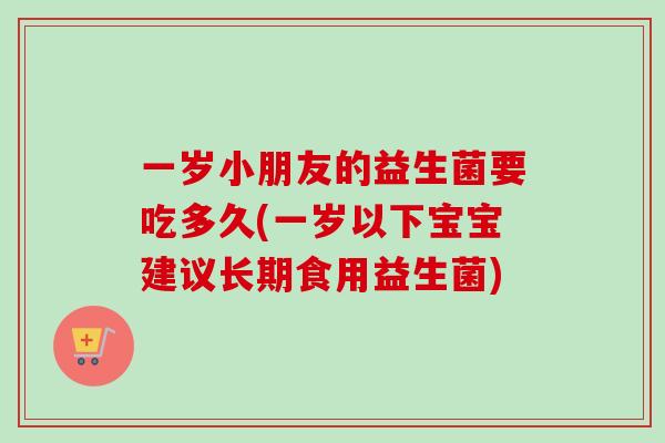 一岁小朋友的益生菌要吃多久(一岁以下宝宝建议长期食用益生菌) 一岁小朋友的益生菌要吃多久(一岁以下宝宝建议长期食用益生菌)