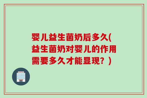 婴儿益生菌奶后多久(益生菌奶对婴儿的作用需要多久才能显现？)