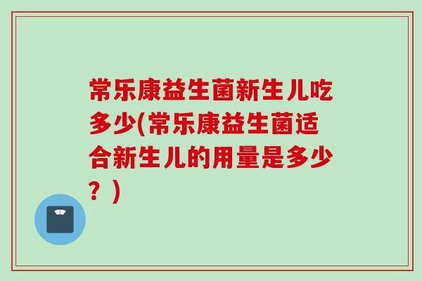 常乐康益生菌新生儿吃多少(常乐康益生菌适合新生儿的用量是多少？)