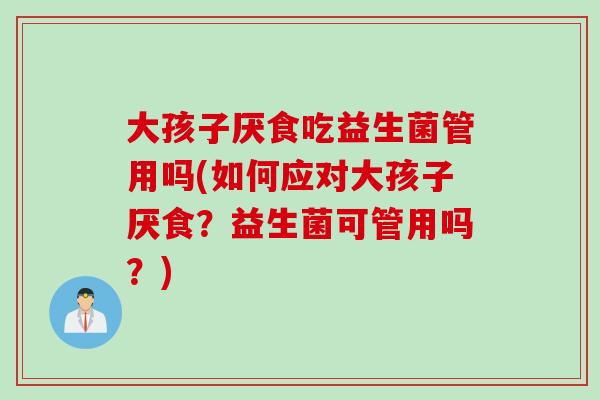 大孩子厌食吃益生菌管用吗(如何应对大孩子厌食?益生菌可管用吗?) 大孩子厌食吃益生菌管用吗(如何应对大孩子厌食?益生菌可管用吗?)