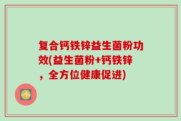 复合钙铁锌益生菌粉功效(益生菌粉+钙铁锌，全方位健康促进)
