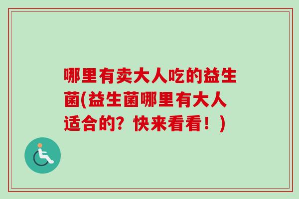哪里有卖大人吃的益生菌(益生菌哪里有大人适合的？快来看看！)