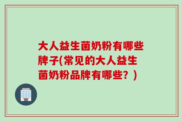 大人益生菌奶粉有哪些牌子(常见的大人益生菌奶粉品牌有哪些?) 大人益生菌奶粉有哪些牌子(常见的大人益生菌奶粉品牌有哪些?)