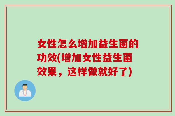 女性怎么增加益生菌的功效(增加女性益生菌效果，这样做就好了)