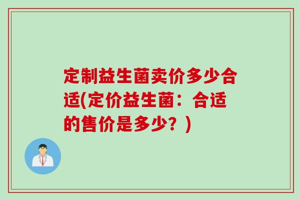 定制益生菌卖价多少合适(定价益生菌：合适的售价是多少？)