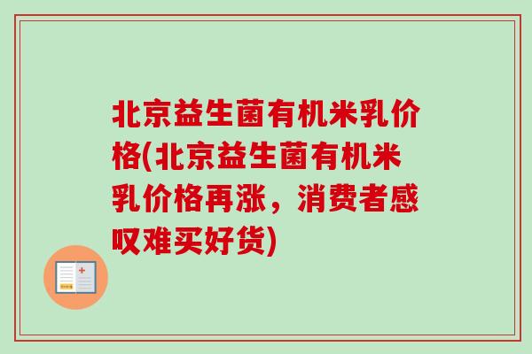 北京益生菌有机米乳价格(北京益生菌有机米乳价格再涨，消费者感叹难买好货)