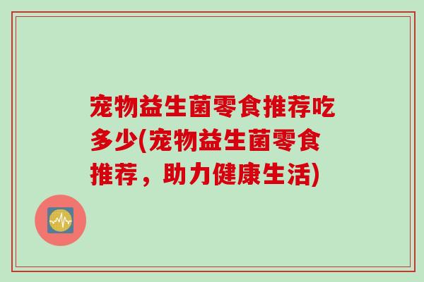 宠物益生菌零食推荐吃多少(宠物益生菌零食推荐，助力健康生活)