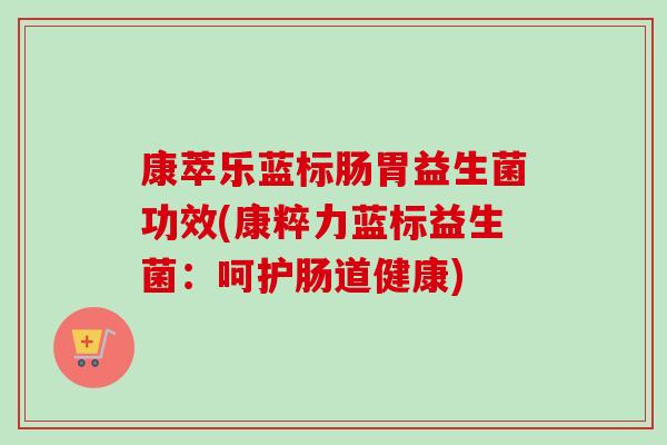 康萃乐蓝标肠胃益生菌功效(康粹力蓝标益生菌:呵护肠道健康) 康萃乐蓝标肠胃益生菌功效(康粹力蓝标益生菌:呵护肠道健康)