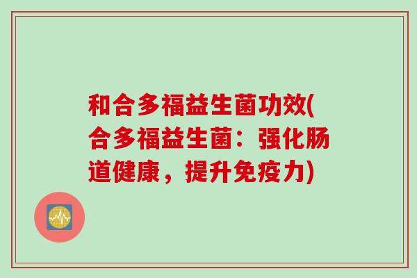 和合多福益生菌功效(合多福益生菌：强化肠道健康，提升力)