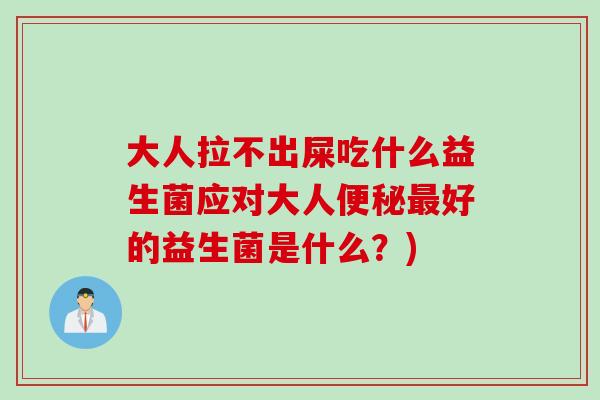 大人拉不出屎吃什么益生菌应对大人好的益生菌是什么？)