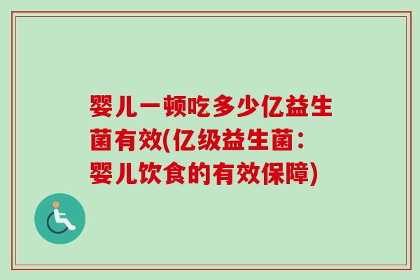 婴儿一顿吃多少亿益生菌有效(亿级益生菌:婴儿饮食的有效保障) 婴儿一顿吃多少亿益生菌有效(亿级益生菌:婴儿饮食的有效保障)