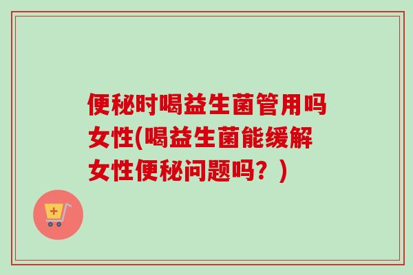 时喝益生菌管用吗女性(喝益生菌能缓解女性问题吗？)