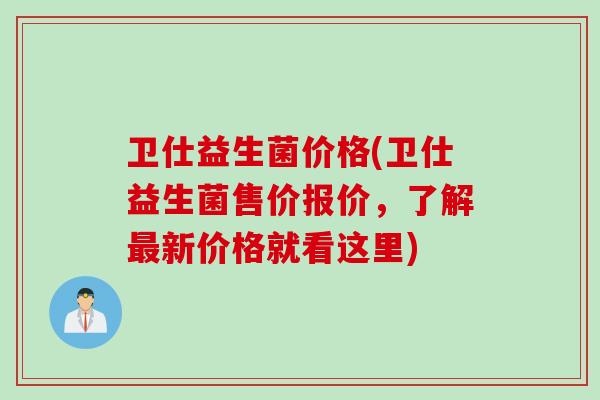 卫仕益生菌价格(卫仕益生菌售价报价，了解新价格就看这里)