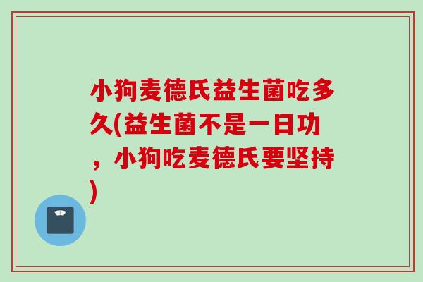 小狗麦德氏益生菌吃多久(益生菌不是一日功，小狗吃麦德氏要坚持)