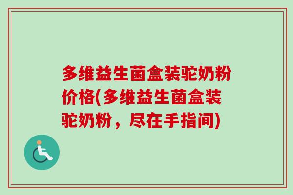 多维益生菌盒装驼奶粉价格(多维益生菌盒装驼奶粉，尽在手指间)
