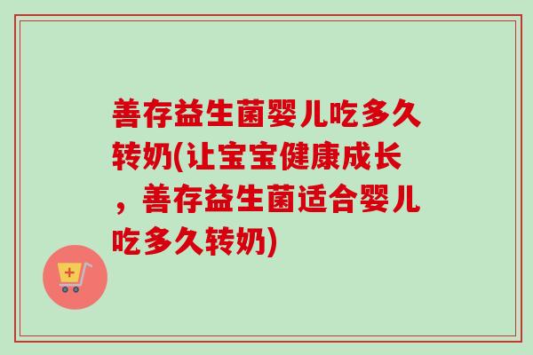 善存益生菌婴儿吃多久转奶(让宝宝健康成长,善存益生菌适合婴儿吃多久转奶) 善存益生菌婴儿吃多久转奶(让宝宝健康成长,善存益生菌适合婴儿吃多久转奶)