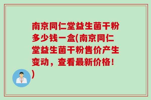 南京同仁堂益生菌干粉多少钱一盒(南京同仁堂益生菌干粉售价产生变动,查看新价格!) 南京同仁堂益生菌干粉多少钱一盒(南京同仁堂益生菌干粉售价产生变动,查看新价格!)