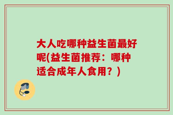 大人吃哪种益生菌好呢(益生菌推荐：哪种适合成年人食用？)