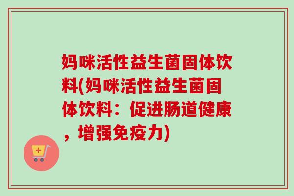妈咪活性益生菌固体饮料(妈咪活性益生菌固体饮料:促进肠道健康,增强力) 妈咪活性益生菌固体饮料(妈咪活性益生菌固体饮料:促进肠道健康,增强力)
