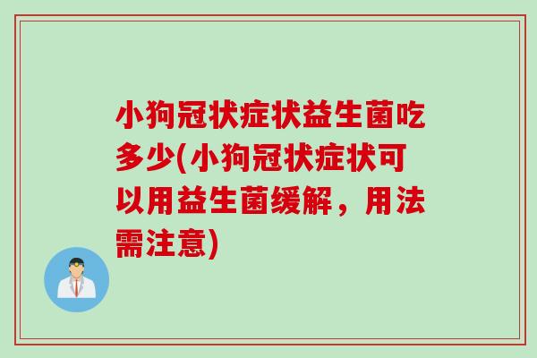 小狗冠状症状益生菌吃多少(小狗冠状症状可以用益生菌缓解,用法需注意) 小狗冠状症状益生菌吃多少(小狗冠状症状可以用益生菌缓解,用法需注意)