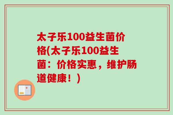太子乐100益生菌价格(太子乐100益生菌：价格实惠，维护肠道健康！)
