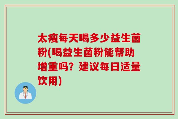 太瘦每天喝多少益生菌粉(喝益生菌粉能帮助增重吗？建议每日适量饮用)