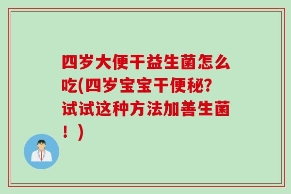四岁大便干益生菌怎么吃(四岁宝宝干？试试这种方法加善生菌！)