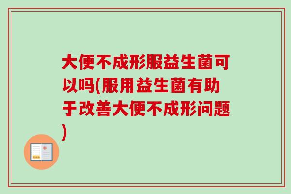 大便不成形服益生菌可以吗(服用益生菌有助于改善大便不成形问题) 大便不成形服益生菌可以吗(服用益生菌有助于改善大便不成形问题)
