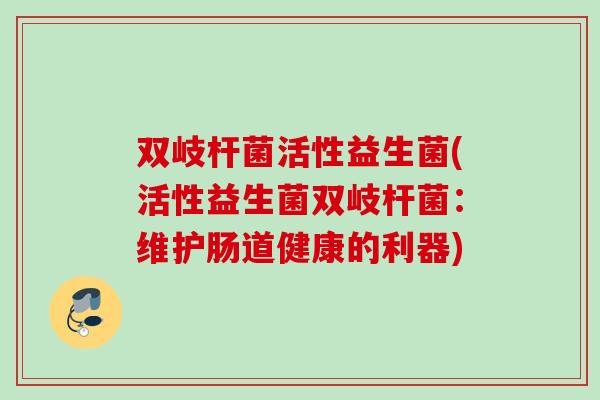 双岐杆菌活性益生菌(活性益生菌双岐杆菌：维护肠道健康的利器)