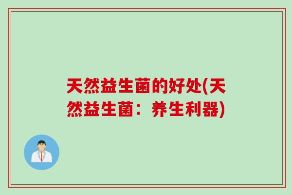 天然益生菌的好处(天然益生菌:养生利器) 天然益生菌的好处(天然益生菌:养生利器)