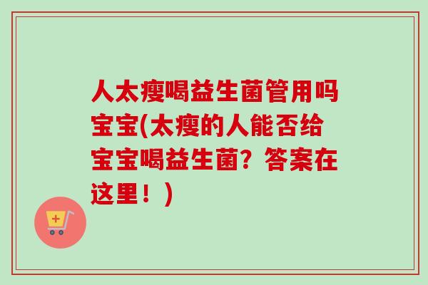 人太瘦喝益生菌管用吗宝宝(太瘦的人能否给宝宝喝益生菌？答案在这里！)