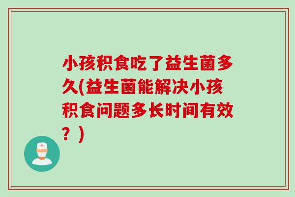 小孩积食吃了益生菌多久(益生菌能解决小孩积食问题多长时间有效？)