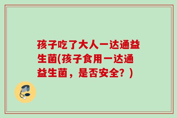 孩子吃了大人一达通益生菌(孩子食用一达通益生菌,是否安全?) 孩子吃了大人一达通益生菌(孩子食用一达通益生菌,是否安全?)