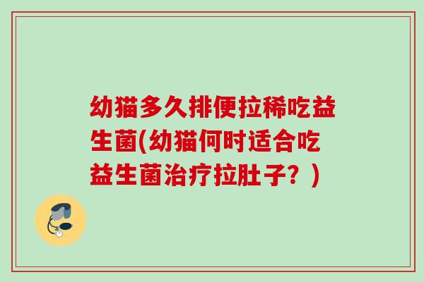 幼猫多久排便拉稀吃益生菌(幼猫何时适合吃益生菌拉肚子?) 幼猫多久排便拉稀吃益生菌(幼猫何时适合吃益生菌拉肚子?)