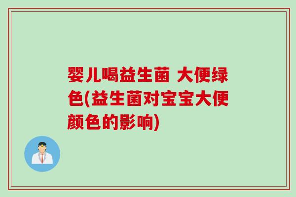 婴儿喝益生菌 大便绿色(益生菌对宝宝大便颜色的影响)