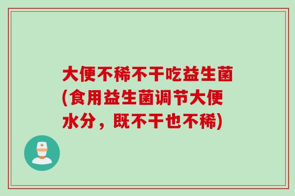 大便不稀不干吃益生菌(食用益生菌调节大便水分，既不干也不稀)