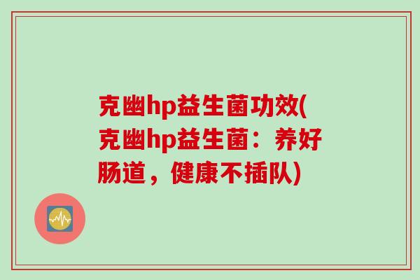 克幽hp益生菌功效(克幽hp益生菌:养好肠道,健康不插队) 克幽hp益生菌功效(克幽hp益生菌:养好肠道,健康不插队)