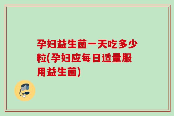 孕妇益生菌一天吃多少粒(孕妇应每日适量服用益生菌)