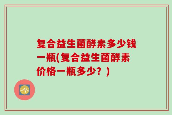 复合益生菌酵素多少钱一瓶(复合益生菌酵素价格一瓶多少？)