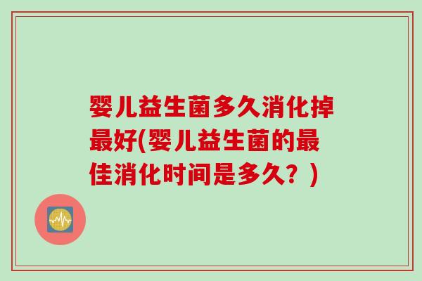婴儿益生菌多久消化掉好(婴儿益生菌的佳消化时间是多久？)