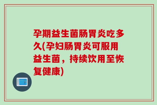 孕期益生菌肠吃多久(孕妇肠可服用益生菌,持续饮用至恢复健康) 孕期益生菌肠吃多久(孕妇肠可服用益生菌,持续饮用至恢复健康)