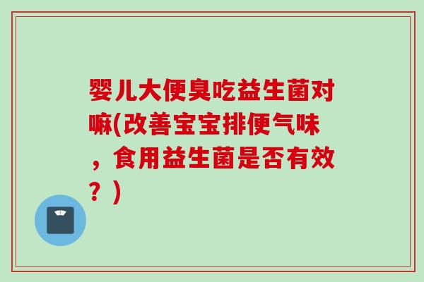 婴儿大便臭吃益生菌对嘛(改善宝宝排便气味,食用益生菌是否有效?) 婴儿大便臭吃益生菌对嘛(改善宝宝排便气味,食用益生菌是否有效?)