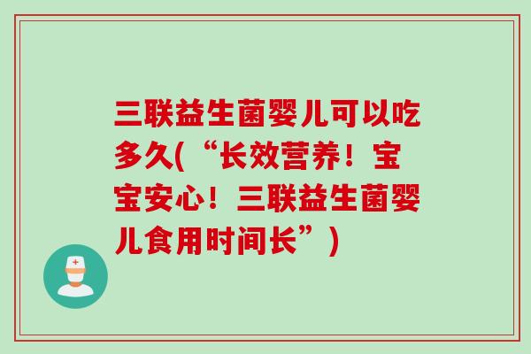 三联益生菌婴儿可以吃多久(“长效营养!宝宝安心!三联益生菌婴儿食用时间长”) 三联益生菌婴儿可以吃多久(“长效营养!宝宝安心!三联益生菌婴儿食用时间长”)