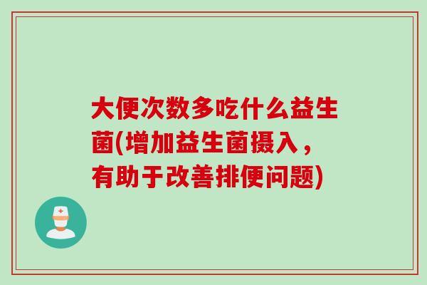大便次数多吃什么益生菌(增加益生菌摄入,有助于改善排便问题) 大便次数多吃什么益生菌(增加益生菌摄入,有助于改善排便问题)