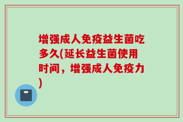 增强成人益生菌吃多久(延长益生菌使用时间，增强成人力)