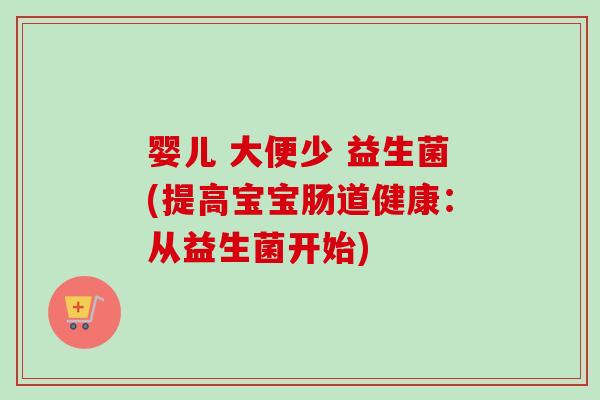 婴儿 大便少 益生菌(提高宝宝肠道健康：从益生菌开始)